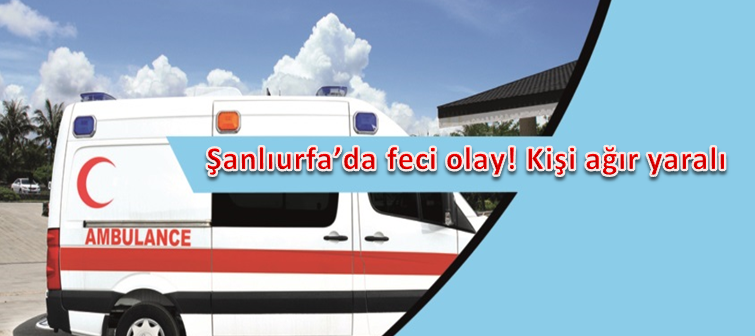 Şanlıurfa’da feci olay! Kişi ağır yaralı